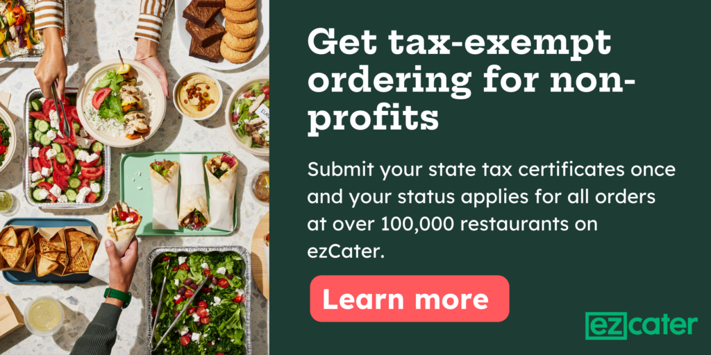 Get tax-exempt ordering for non-profits. Submit your state tax certificates once and your status applies for all orders at over 100,000 restaurants on ezCater. Learn more.